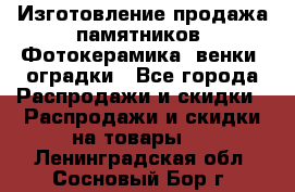 Изготовление продажа памятников. Фотокерамика, венки, оградки - Все города Распродажи и скидки » Распродажи и скидки на товары   . Ленинградская обл.,Сосновый Бор г.